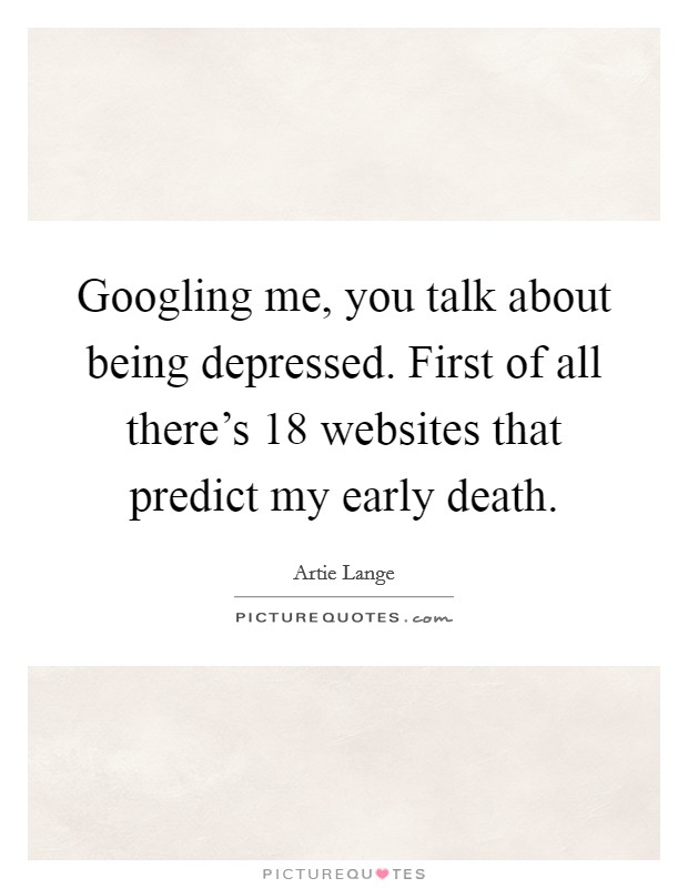 Googling me, you talk about being depressed. First of all there's 18 websites that predict my early death. Picture Quote #1