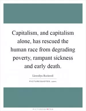 Capitalism, and capitalism alone, has rescued the human race from degrading poverty, rampant sickness and early death Picture Quote #1