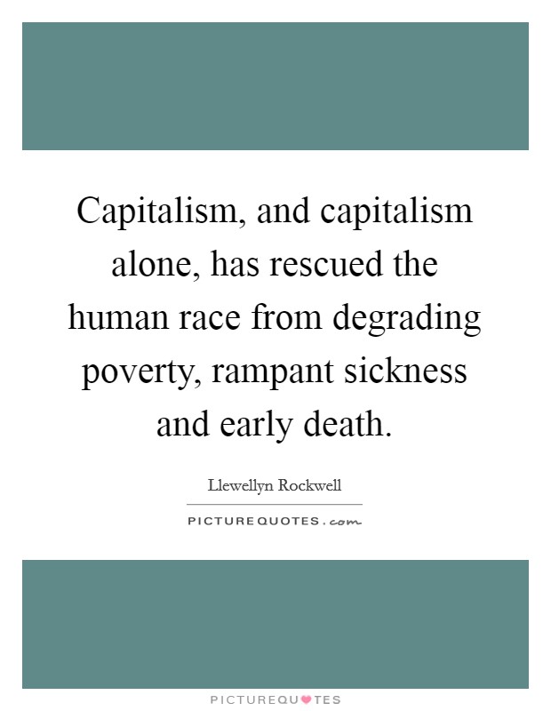 Capitalism, and capitalism alone, has rescued the human race from degrading poverty, rampant sickness and early death. Picture Quote #1