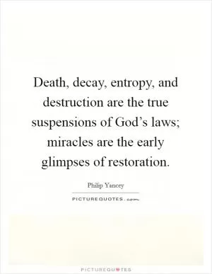 Death, decay, entropy, and destruction are the true suspensions of God’s laws; miracles are the early glimpses of restoration Picture Quote #1