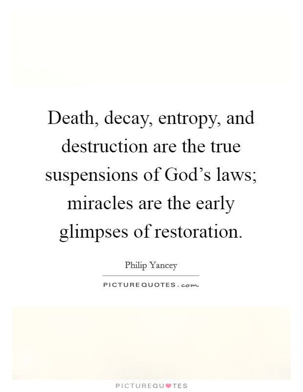 Death, decay, entropy, and destruction are the true suspensions of God's laws; miracles are the early glimpses of restoration. Picture Quote #1