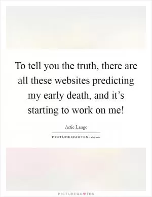 To tell you the truth, there are all these websites predicting my early death, and it’s starting to work on me! Picture Quote #1