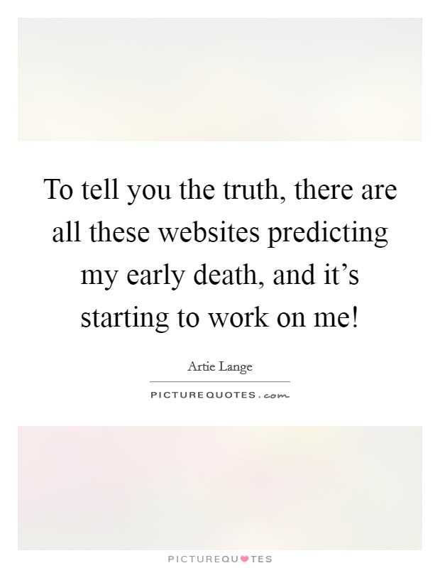 To tell you the truth, there are all these websites predicting my early death, and it's starting to work on me! Picture Quote #1