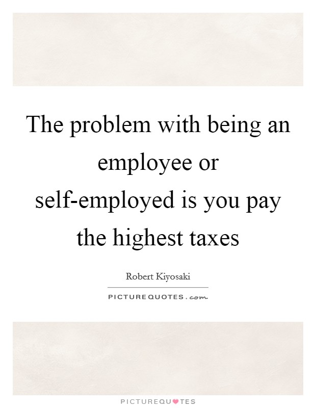 The problem with being an employee or self-employed is you pay the highest taxes Picture Quote #1
