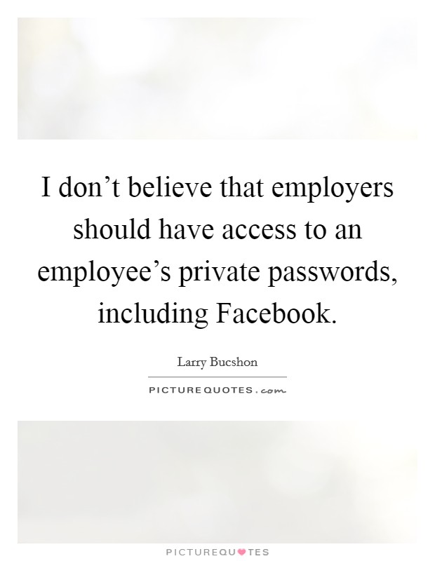 I don't believe that employers should have access to an employee's private passwords, including Facebook. Picture Quote #1