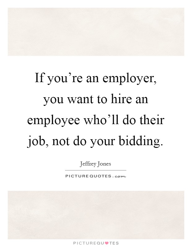 If you're an employer, you want to hire an employee who'll do their job, not do your bidding. Picture Quote #1