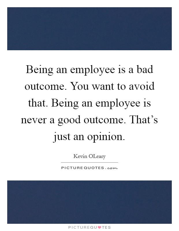 Being an employee is a bad outcome. You want to avoid that. Being an employee is never a good outcome. That's just an opinion. Picture Quote #1