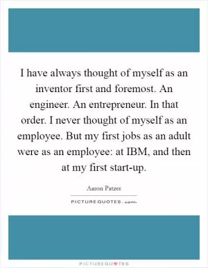 I have always thought of myself as an inventor first and foremost. An engineer. An entrepreneur. In that order. I never thought of myself as an employee. But my first jobs as an adult were as an employee: at IBM, and then at my first start-up Picture Quote #1