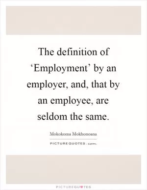 The definition of ‘Employment’ by an employer, and, that by an employee, are seldom the same Picture Quote #1