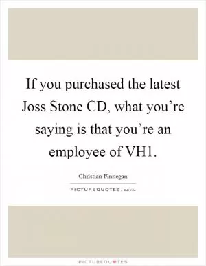 If you purchased the latest Joss Stone CD, what you’re saying is that you’re an employee of VH1 Picture Quote #1