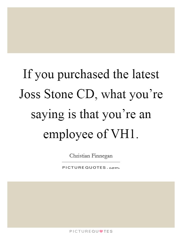 If you purchased the latest Joss Stone CD, what you're saying is that you're an employee of VH1. Picture Quote #1