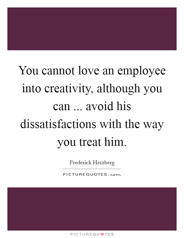 You cannot love an employee into creativity, although you can ... avoid his dissatisfactions with the way you treat him. Picture Quote #1