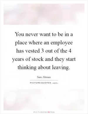 You never want to be in a place where an employee has vested 3 out of the 4 years of stock and they start thinking about leaving Picture Quote #1