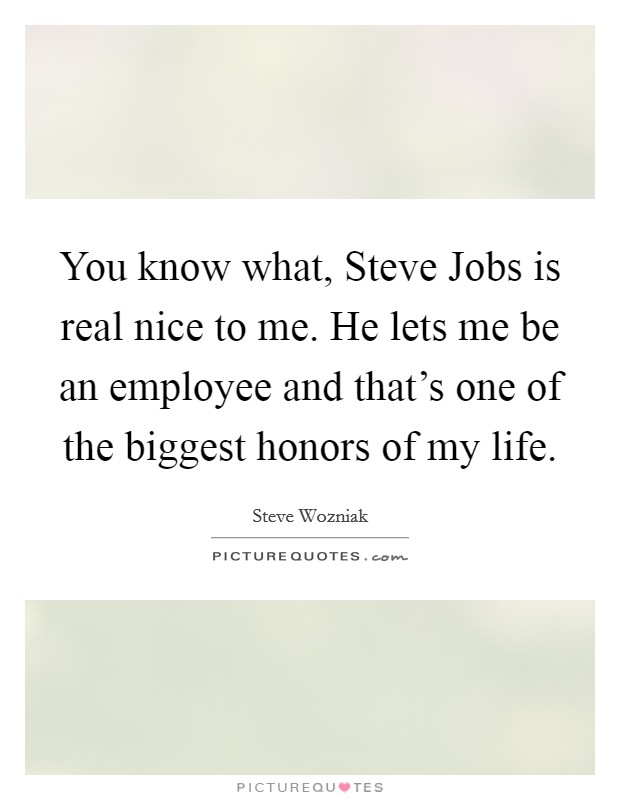 You know what, Steve Jobs is real nice to me. He lets me be an employee and that's one of the biggest honors of my life. Picture Quote #1
