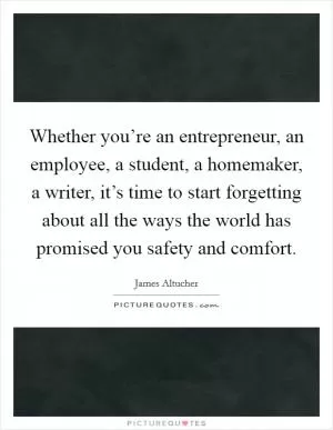 Whether you’re an entrepreneur, an employee, a student, a homemaker, a writer, it’s time to start forgetting about all the ways the world has promised you safety and comfort Picture Quote #1