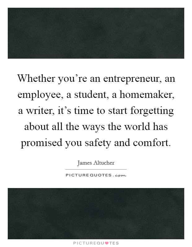 Whether you're an entrepreneur, an employee, a student, a homemaker, a writer, it's time to start forgetting about all the ways the world has promised you safety and comfort. Picture Quote #1
