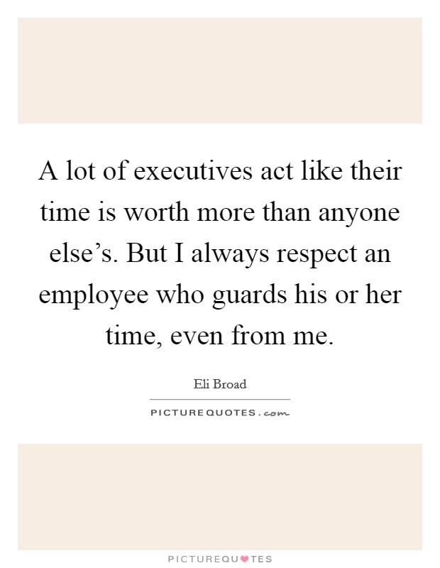 A lot of executives act like their time is worth more than anyone else's. But I always respect an employee who guards his or her time, even from me. Picture Quote #1
