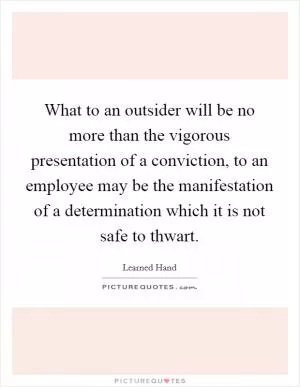 What to an outsider will be no more than the vigorous presentation of a conviction, to an employee may be the manifestation of a determination which it is not safe to thwart Picture Quote #1