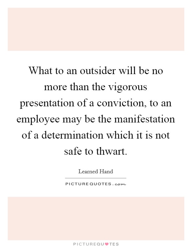 What to an outsider will be no more than the vigorous presentation of a conviction, to an employee may be the manifestation of a determination which it is not safe to thwart. Picture Quote #1