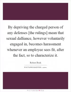 By depriving the charged person of any defenses [the rulings] mean that sexual dalliance, however voluntarily engaged in, becomes harassment whenever an employee sees fit, after the fact, so to characterize it Picture Quote #1