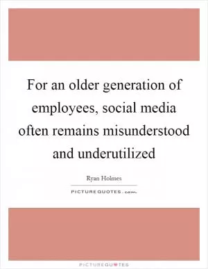 For an older generation of employees, social media often remains misunderstood and underutilized Picture Quote #1