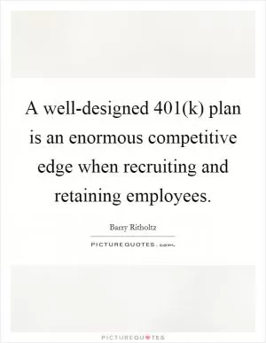 A well-designed 401(k) plan is an enormous competitive edge when recruiting and retaining employees Picture Quote #1