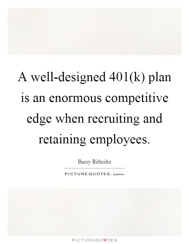 A well-designed 401(k) plan is an enormous competitive edge when recruiting and retaining employees. Picture Quote #1