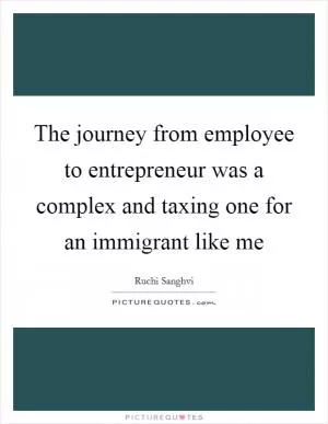 The journey from employee to entrepreneur was a complex and taxing one for an immigrant like me Picture Quote #1