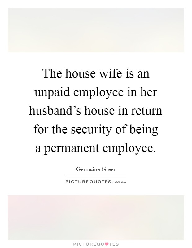 The house wife is an unpaid employee in her husband's house in return for the security of being a permanent employee. Picture Quote #1