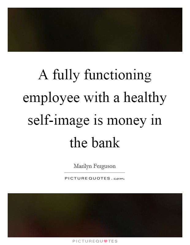 A fully functioning employee with a healthy self-image is money in the bank Picture Quote #1