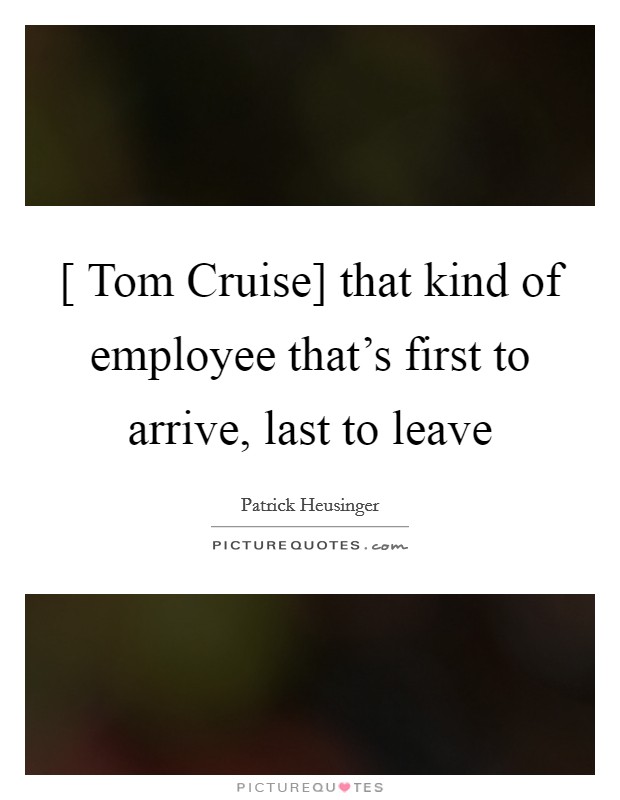 [ Tom Cruise] that kind of employee that's first to arrive, last to leave Picture Quote #1