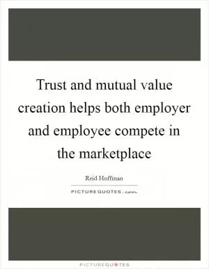 Trust and mutual value creation helps both employer and employee compete in the marketplace Picture Quote #1