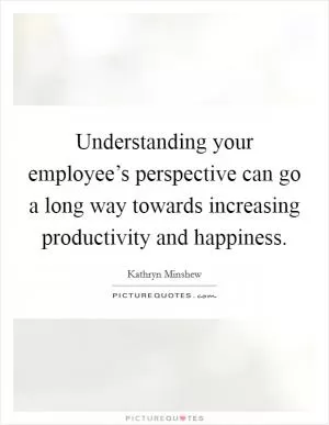 Understanding your employee’s perspective can go a long way towards increasing productivity and happiness Picture Quote #1