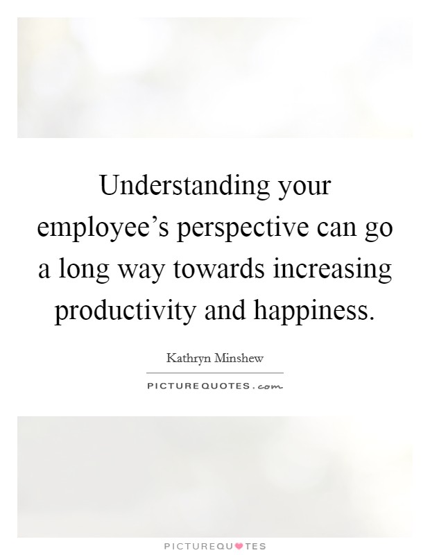 Understanding your employee's perspective can go a long way towards increasing productivity and happiness. Picture Quote #1