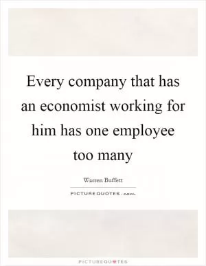 Every company that has an economist working for him has one employee too many Picture Quote #1
