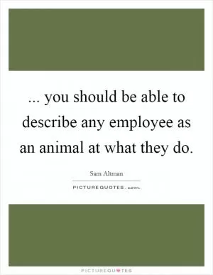 ... you should be able to describe any employee as an animal at what they do Picture Quote #1