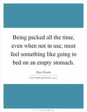 Being packed all the time, even when not in use, must feel something like going to bed on an empty stomach Picture Quote #1