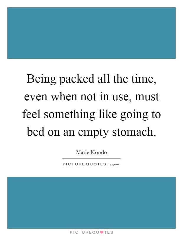 Being packed all the time, even when not in use, must feel something like going to bed on an empty stomach. Picture Quote #1