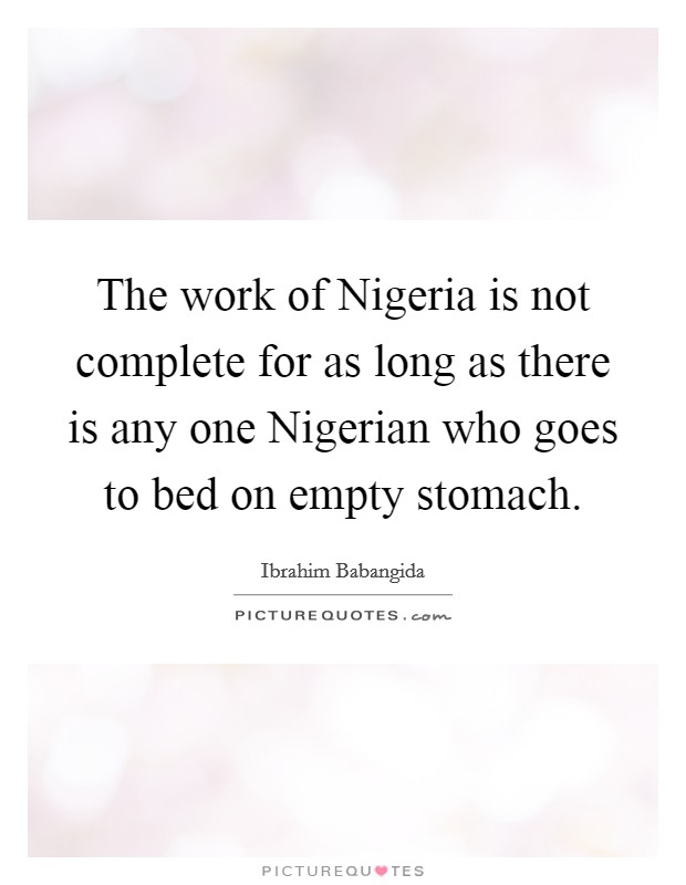 The work of Nigeria is not complete for as long as there is any one Nigerian who goes to bed on empty stomach. Picture Quote #1