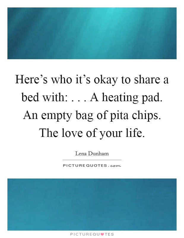 Here's who it's okay to share a bed with: . . . A heating pad. An empty bag of pita chips. The love of your life. Picture Quote #1