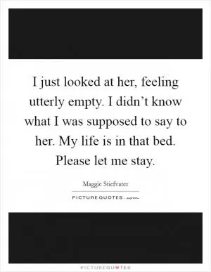 I just looked at her, feeling utterly empty. I didn’t know what I was supposed to say to her. My life is in that bed. Please let me stay Picture Quote #1