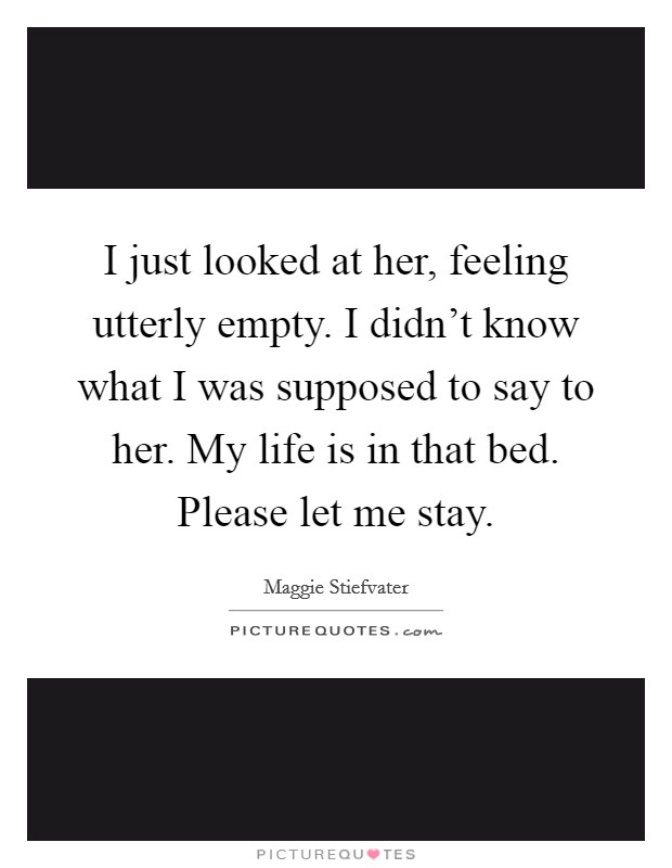 I just looked at her, feeling utterly empty. I didn't know what I was supposed to say to her. My life is in that bed. Please let me stay. Picture Quote #1