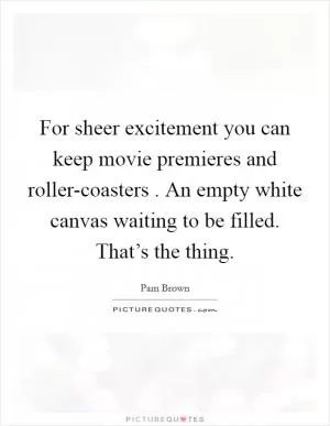 For sheer excitement you can keep movie premieres and roller-coasters . An empty white canvas waiting to be filled. That’s the thing Picture Quote #1