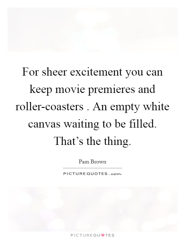 For sheer excitement you can keep movie premieres and roller-coasters . An empty white canvas waiting to be filled. That's the thing. Picture Quote #1