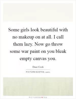 Some girls look beautiful with no makeup on at all. I call them lazy. Now go throw some war paint on you bleak empty canvas you Picture Quote #1