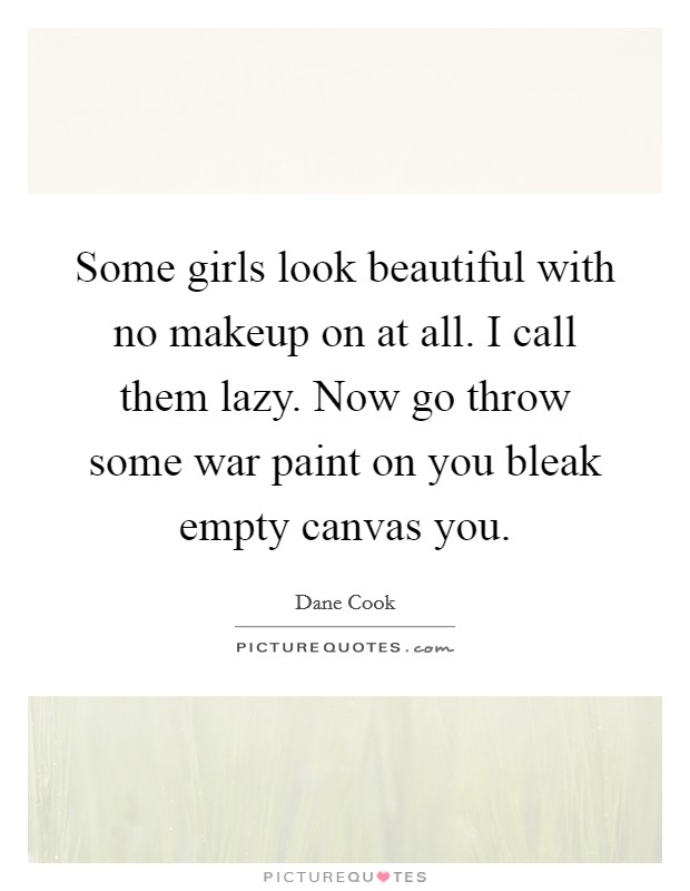 Some girls look beautiful with no makeup on at all. I call them lazy. Now go throw some war paint on you bleak empty canvas you. Picture Quote #1
