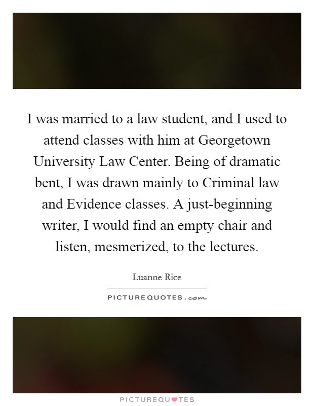 I was married to a law student, and I used to attend classes with him at Georgetown University Law Center. Being of dramatic bent, I was drawn mainly to Criminal law and Evidence classes. A just-beginning writer, I would find an empty chair and listen, mesmerized, to the lectures. Picture Quote #1