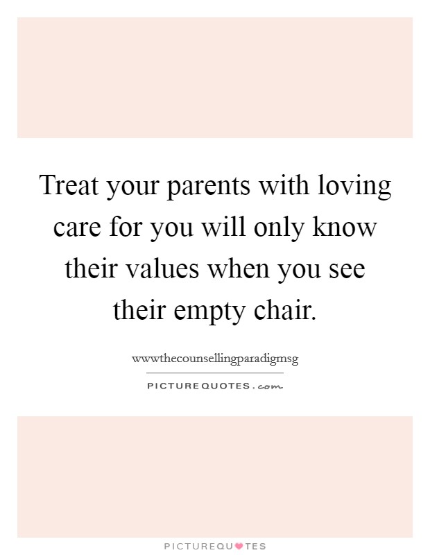 Treat your parents with loving care for you will only know their values when you see their empty chair. Picture Quote #1
