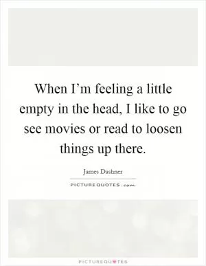 When I’m feeling a little empty in the head, I like to go see movies or read to loosen things up there Picture Quote #1