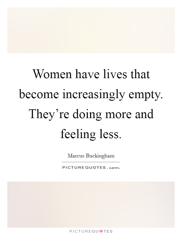 Women have lives that become increasingly empty. They're doing more and feeling less. Picture Quote #1